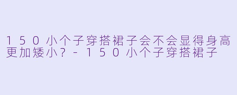 150小个子穿搭裙子会不会显得身高更加矮小？