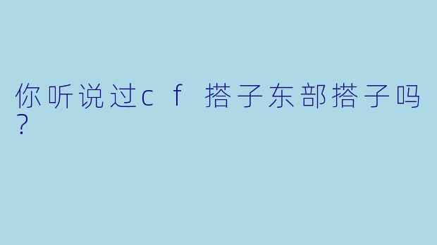你听说过cf搭子东部搭子吗？