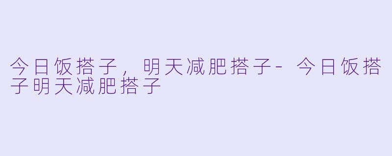 今日饭搭子，明天减肥搭子-今日饭搭子明天减肥搭子