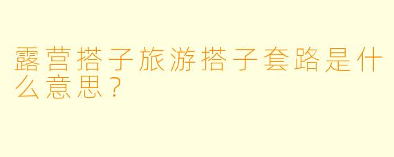 露营搭子旅游搭子套路是什么意思？