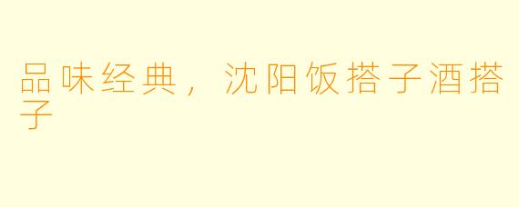 品味经典，沈阳饭搭子酒搭子