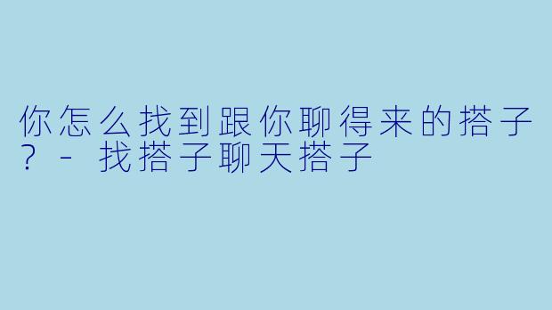 你怎么找到跟你聊得来的搭子？