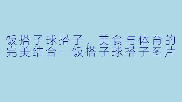 饭搭子球搭子，美食与体育的完美结合-饭搭子球搭子图片