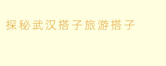 探秘武汉搭子旅游搭子