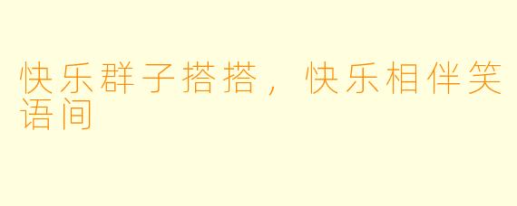 快乐群子搭搭，快乐相伴笑语间