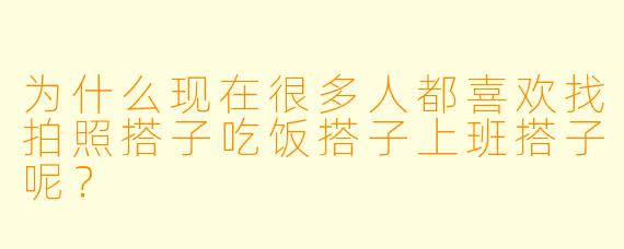 为什么现在很多人都喜欢找拍照搭子吃饭搭子上班搭子呢？