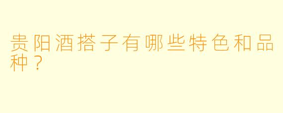 贵阳酒搭子有哪些特色和品种？
