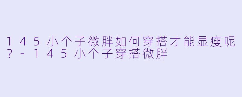 145小个子微胖如何穿搭才能显瘦呢？