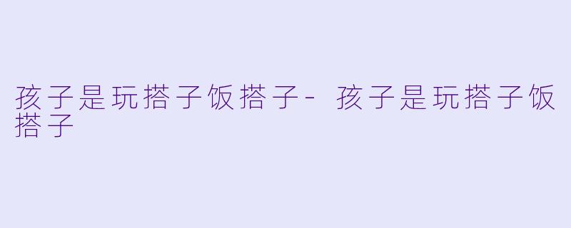 孩子是玩搭子饭搭子-孩子是玩搭子饭搭子