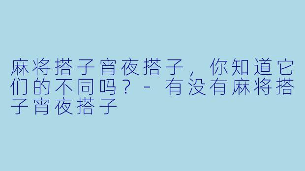 麻将搭子宵夜搭子，你知道它们的不同吗？