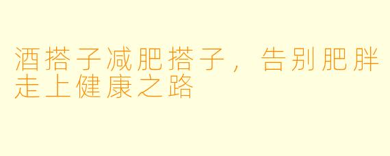 酒搭子减肥搭子，告别肥胖走上健康之路