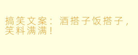 搞笑文案：酒搭子饭搭子，笑料满满！