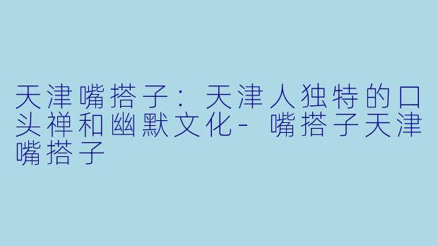 天津嘴搭子:天津人独特的口头禅和幽默文化