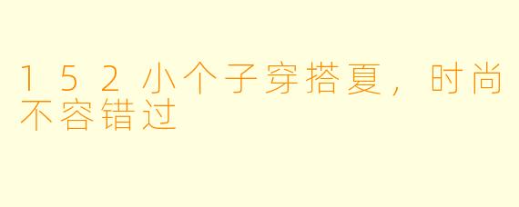 152小个子穿搭夏，时尚不容错过