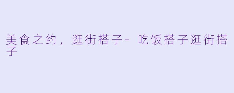 美食之约，逛街搭子-吃饭搭子逛街搭子