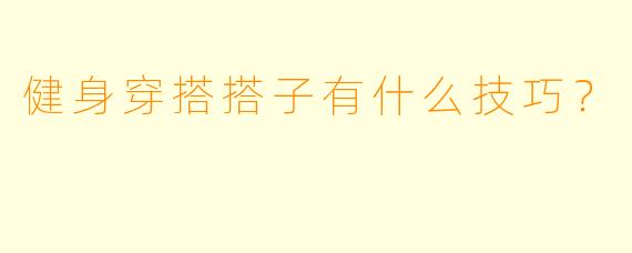 健身穿搭搭子有什么技巧？