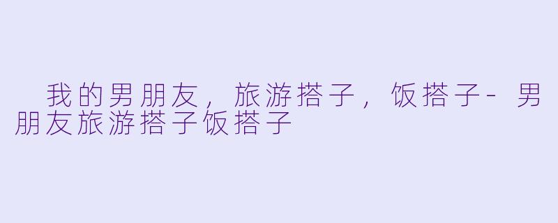 
我的男朋友，旅游搭子，饭搭子-男朋友旅游搭子饭搭子