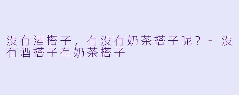 没有酒搭子，有没有奶茶搭子呢？