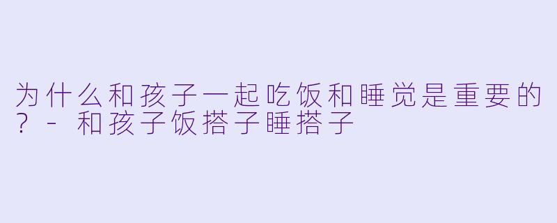 为什么和孩子一起吃饭和睡觉是重要的？