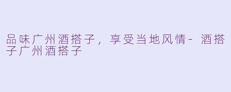 品味广州酒搭子，享受当地风情-酒搭子广州酒搭子