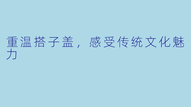重温搭子盖，感受传统文化魅力