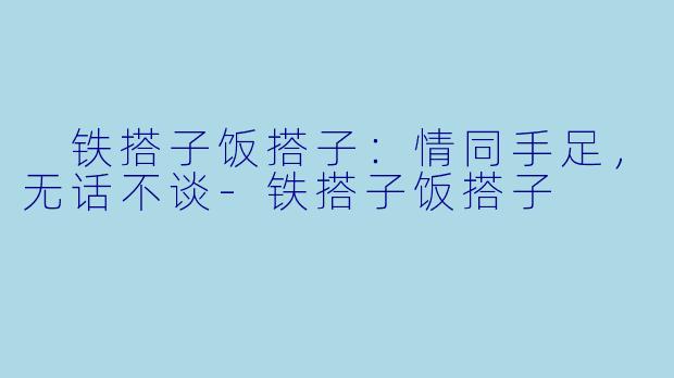  铁搭子饭搭子：情同手足，无话不谈-铁搭子饭搭子