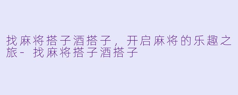 找麻将搭子酒搭子，开启麻将的乐趣之旅-找麻将搭子酒搭子