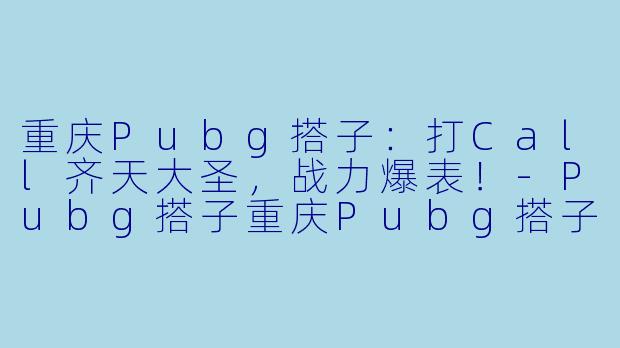重庆Pubg搭子：打Call齐天大圣，战力爆表！-Pubg搭子重庆Pubg搭子