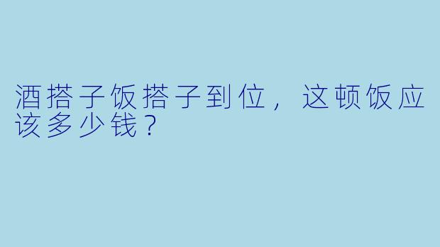 酒搭子饭搭子到位，这顿饭应该多少钱？