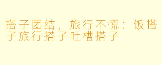 搭子团结，旅行不慌：饭搭子旅行搭子吐槽搭子