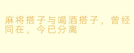 麻将搭子与喝酒搭子，曾经同在，今已分离