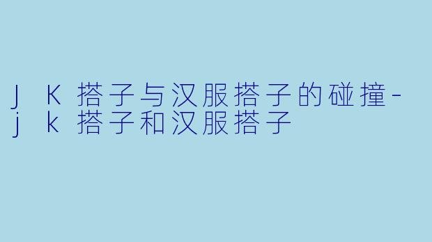 JK搭子与汉服搭子的碰撞-jk搭子和汉服搭子
