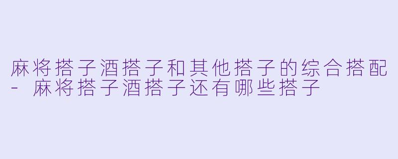麻将搭子酒搭子和其他搭子的综合搭配-麻将搭子酒搭子还有哪些搭子