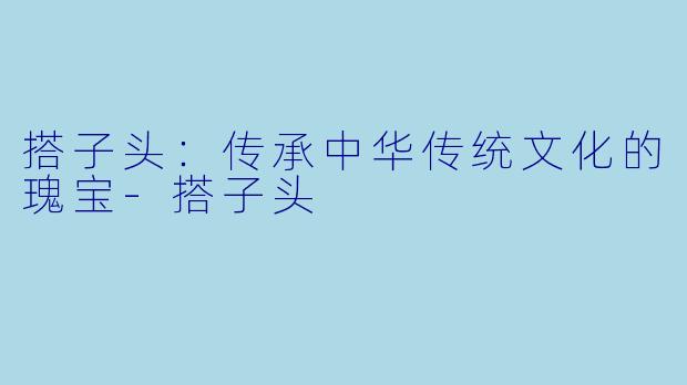 搭子头：传承中华传统文化的瑰宝-搭子头