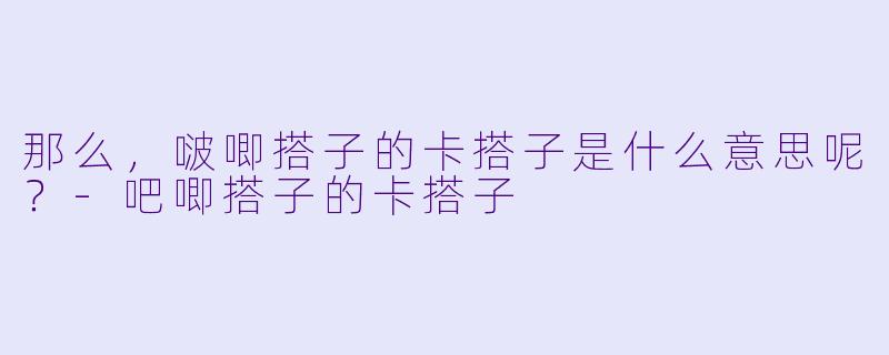 那么，啵唧搭子的卡搭子是什么意思呢？