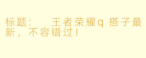 标题: 王者荣耀q搭子最新，不容错过！