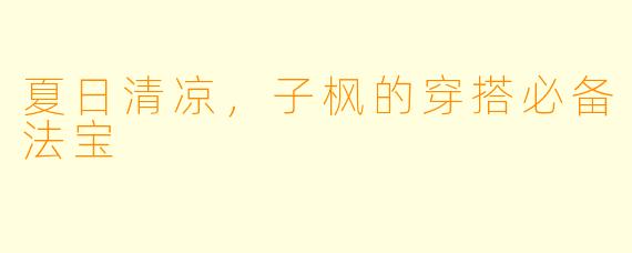夏日清凉，子枫的穿搭必备法宝