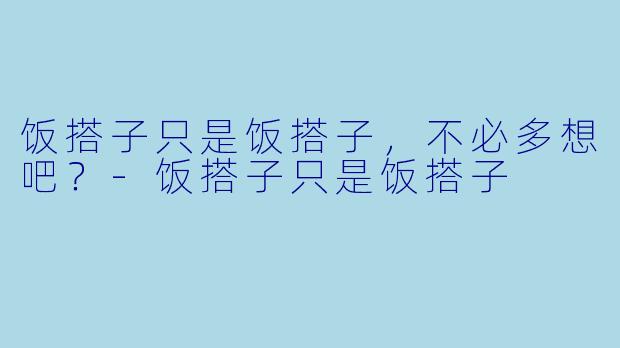 饭搭子只是饭搭子，不必多想吧？