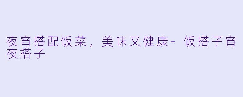 夜宵搭配饭菜，美味又健康-饭搭子宵夜搭子