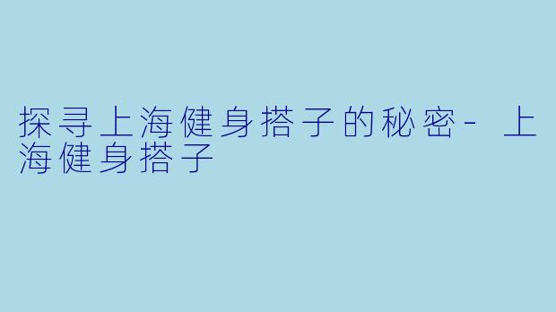 探寻上海健身搭子的秘密-上海健身搭子
