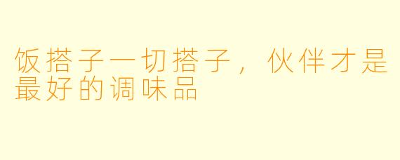 饭搭子一切搭子，伙伴才是最好的调味品