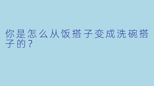 你是怎么从饭搭子变成洗碗搭子的？