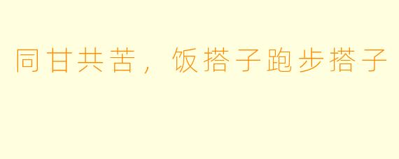 同甘共苦，饭搭子跑步搭子