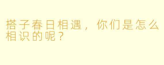搭子春日相遇，你们是怎么相识的呢？