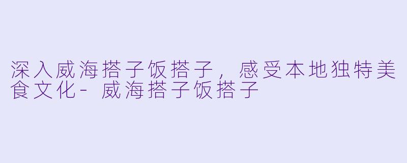 深入威海搭子饭搭子，感受本地独特美食文化