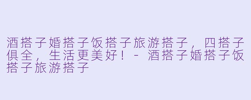 酒搭子婚搭子饭搭子旅游搭子，四搭子俱全，生活更美好！-酒搭子婚搭子饭搭子旅游搭子