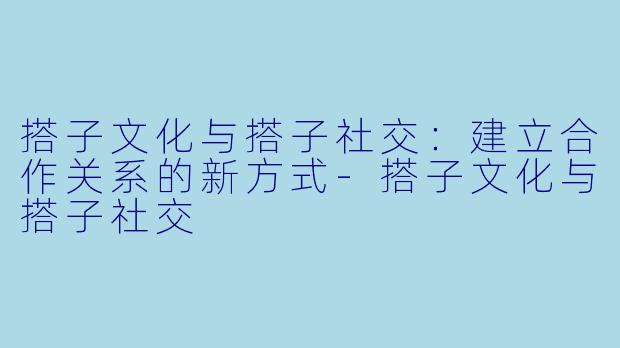 搭子文化与搭子社交：建立合作关系的新方式-搭子文化与搭子社交