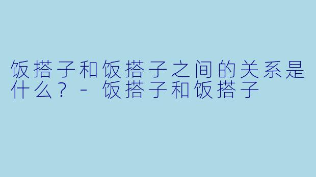 饭搭子和饭搭子之间的关系是什么？
