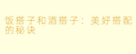 饭搭子和酒搭子：美好搭配的秘诀