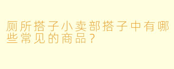 厕所搭子小卖部搭子中有哪些常见的商品？